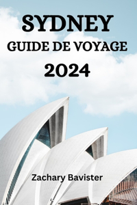 Sydney Guide de Voyage 2024: Le Guide Ultime Et Les Conseils Pour Savoir Où Séjourner, Que Faire, Que Manger À Sydney Et Bien D'autres Choses Encore