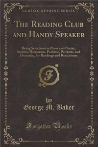 The Reading Club and Handy Speaker: Being Selections in Prose and Poetry, Serious, Humorous, Pathetic, Patriotic, and Dramatic, for Readings and Recitations (Classic Reprint)