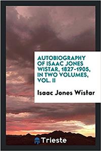 Autobiography of Isaac Jones Wistar, 1827-1905, in Two Volumes, Vol. II