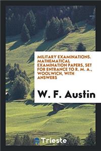 Military Examinations. Mathematical Examination Papers, Set for Entrance to R. M. A., Woolwich, with Answers