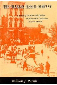The Charles Ilfeld Company: A Study of the Rise and Decline of Mercantile Capitalism in New Mexico