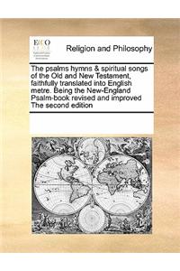 Psalms Hymns & Spiritual Songs of the Old and New Testament, Faithfully Translated Into English Metre. Being the New-England Psalm-Book Revised and Improved the Second Edition