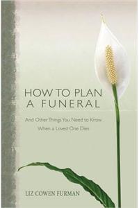 How to Plan a Funeral: And Other Things You Need to Know When a Loved One Dies