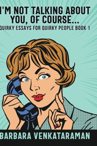 I'm Not Talking About You, Of Course (Quirky Essays for Quirky People Book 1)