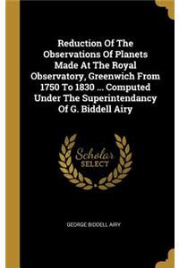 Reduction Of The Observations Of Planets Made At The Royal Observatory, Greenwich From 1750 To 1830 ... Computed Under The Superintendancy Of G. Biddell Airy