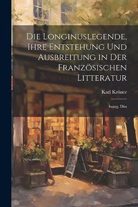Die Longinuslegende, Ihre Entstehung Und Ausbreitung in Der Französischen Litteratur