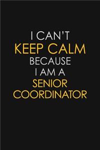 I Can't Keep Calm Because I Am A Senior Coordinator