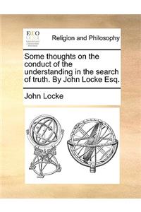 Some Thoughts on the Conduct of the Understanding in the Search of Truth. by John Locke Esq.