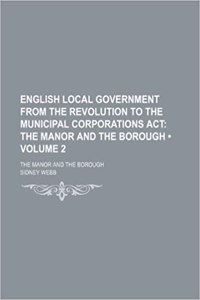 English Local Government from the Revolution to the Municipal Corporations ACT (Volume 2); The Manor and the Borough. the Manor and the Borough