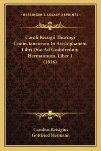 Caroli Reisigii Thuringi Coniectaneorum In Aristophanem Libri Duo Ad Godofredum Hermannum, Liber 1 (1816)