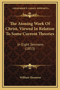 The Atoning Work Of Christ, Viewed In Relation To Some Current Theories: In Eight Sermons (1853)