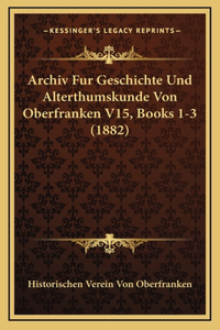 Archiv Fur Geschichte Und Alterthumskunde Von Oberfranken V15, Books 1-3 (1882)