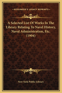A Selected List Of Works In The Library Relating To Navel History, Naval Administration, Etc. (1904)