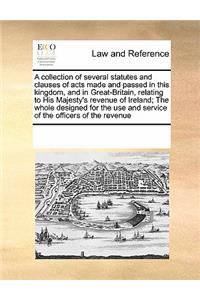 A Collection of Several Statutes and Clauses of Acts Made and Passed in This Kingdom, and in Great-Britain, Relating to His Majesty's Revenue of Ireland; The Whole Designed for the Use and Service of the Officers of the Revenue