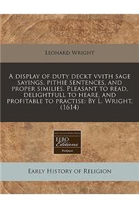 A Display of Duty Deckt Vvith Sage Sayings, Pithie Sentences, and Proper Similies. Pleasant to Read, Delightfull to Heare, and Profitable to Practise: By L. Wright. (1614): By L. Wright. (1614)