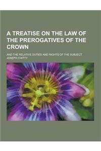 A Treatise on the Law of the Prerogatives of the Crown; And the Relative Duties and Rights of the Subject