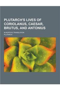 Plutarch's Lives of Coriolanus, Caesar, Brutus, and Antonius; In North's Translation