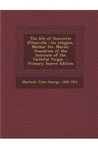 The Life of Henriette D'Osseville: (In Religion, Mother Ste. Marie), Foundress of the Institute of the Faithful Virgin