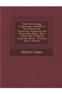 Field Ornithology: Comprising a Manual of Instruction for Procuring, Preparing and Preserving Birds, and a Check List of North American Birds