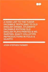 A Hand List to the Tudor Facsimile Texts [and to Old English Drama. Students' Facsimile Edition] Old English Plays Printed & Ms. Rarities, Exact Collotype Reproductions in Folio & Quarto