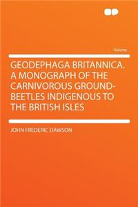 Geodephaga Britannica. a Monograph of the Carnivorous Ground-Beetles Indigenous to the British Isles