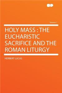 Holy Mass: The Eucharistic Sacrifice and the Roman Liturgy Volume 1