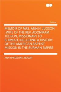 Memoir of Mrs. Ann H. Judson: Wife of the Rev. Adoniram Judson, Missionary to Burmah, Including a History of the American Baptist Mission in the Burman Empire