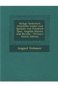 Heilige Seelenlust: Geistliche Lieder Und Spruche Von Friedrich Spee, Angelus Silesins Und Novalis - Primary Source Edition
