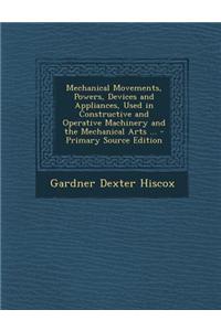 Mechanical Movements, Powers, Devices and Appliances, Used in Constructive and Operative Machinery and the Mechanical Arts ...