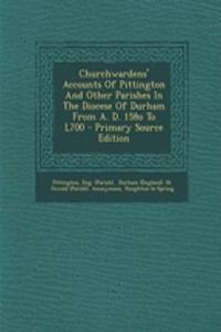 Churchwardens' Accounts of Pittington and Other Parishes in the Diocese of Durham from A. D. 158o to L700 - Primary Source Edition