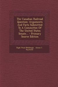 The Canadian Railroad Question: Arguments and Facts Submitted to a Committee of the United States Senate...