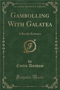 Gambolling with Galatea: A Bucolic Romance (Classic Reprint)