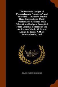 Old Masonic Lodges of Pennsylvania, moderns and ancients 1730-1800, Which Have Surrendered Their Warrants or Affliated With Other Grand Lodges, Compiled From Original Records in the Archives of the R. W. Grand Lodge, R. & A.M. of Pennsylvania, Und