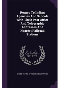Routes To Indian Agencies And Schools With Their Post Office And Telegraphic Addresses And Nearest Railroad Stations