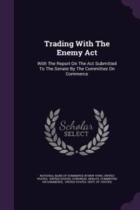 Trading With The Enemy Act: With The Report On The Act Submitted To The Senate By The Committee On Commerce