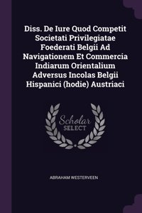 Diss. De Iure Quod Competit Societati Privilegiatae Foederati Belgii Ad Navigationem Et Commercia Indiarum Orientalium Adversus Incolas Belgii Hispanici (hodie) Austriaci