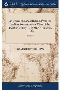 General History of Ireland, From the Earliest Accounts to the Close of the Twelfth Century, ... By Mr. O'Halloran, ... of 2; Volume 1