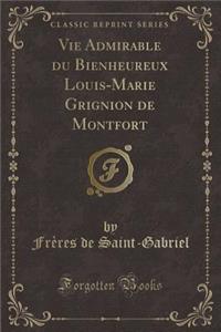 Vie Admirable du Bienheureux Louis-Marie Grignion de Montfort (Classic Reprint)