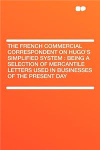 The French Commercial Correspondent on Hugo's Simplified System: Being a Selection of Mercantile Letters Used in Businesses of the Present Day: Being a Selection of Mercantile Letters Used in Businesses of the Present Day