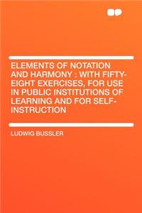 Elements of Notation and Harmony: With Fifty-Eight Exercises, for Use in Public Institutions of Learning and for Self-Instruction