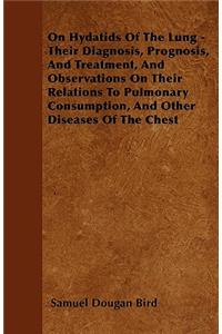 On Hydatids Of The Lung - Their Diagnosis, Prognosis, And Treatment, And Observations On Their Relations To Pulmonary Consumption, And Other Diseases Of The Chest