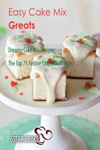 Easy Cake Mix Greats: Dreamy Cake Mix Recipes, the Top 75 Festive Cake Mix Recipes
