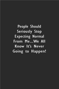 People Should Seriously Stop Expecting Normal from Me...We all know it's Never Going to Happen!
