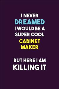 I Never Dreamed I would Be A Super Cool Cabinet Maker But Here I Am Killing It: 6X9 120 pages Career Notebook Unlined Writing Journal