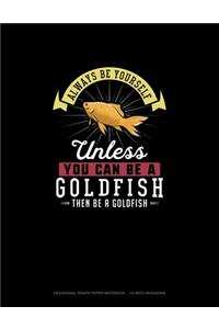 Always Be Yourself Unless You Can Be A Goldfish Then Be A Goldfish