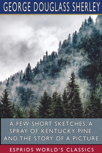 Few Short Sketches, A Spray of Kentucky Pine, and The Story of a Picture (Esprios Classics)