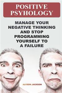 Positive Psyhology: Manage Your Negative Thinking And Stop Programming Yourself To A Failure