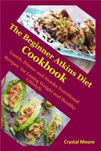 The Beginner Atkins Diet Cookbook: Lunch, Dinner and Snacks Nutritional Recipes for Losing Weight and Healthy Lifestyle