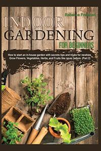 Indoor Gardening for Beginners: How to start an in-house garden with secrets tips and tricks for newbies. Grow Flowers, Vegetables, Herbs, and Fruits like never before. (Part 2)