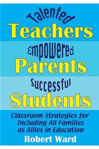 Talented Teachers, Empowered Parents, Successful Students!: Classroom Strategies for Including All Families as Allies in Education